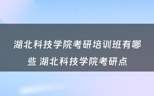 湖北科技学院考研培训班有哪些 湖北科技学院考研点