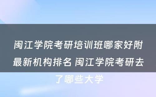 闽江学院考研培训班哪家好附最新机构排名 闽江学院考研去了哪些大学