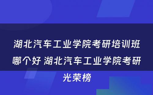 湖北汽车工业学院考研培训班哪个好 湖北汽车工业学院考研光荣榜