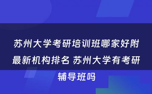 苏州大学考研培训班哪家好附最新机构排名 苏州大学有考研辅导班吗