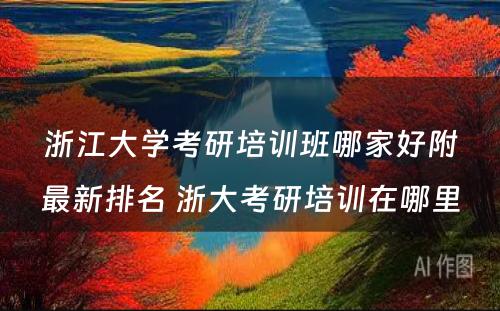 浙江大学考研培训班哪家好附最新排名 浙大考研培训在哪里