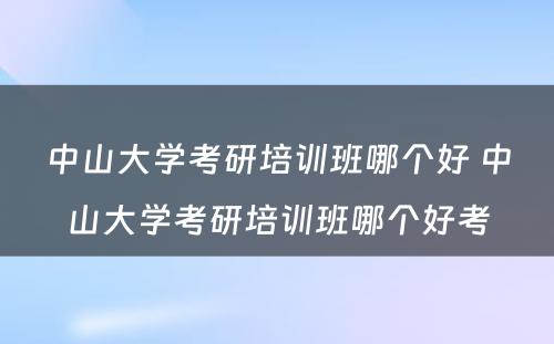 中山大学考研培训班哪个好 中山大学考研培训班哪个好考