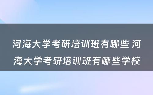 河海大学考研培训班有哪些 河海大学考研培训班有哪些学校