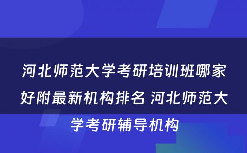 河北师范大学考研培训班哪家好附最新机构排名 河北师范大学考研辅导机构