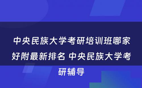 中央民族大学考研培训班哪家好附最新排名 中央民族大学考研辅导