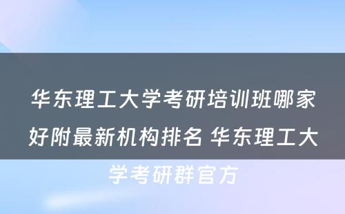 华东理工大学考研培训班哪家好附最新机构排名 华东理工大学考研群官方