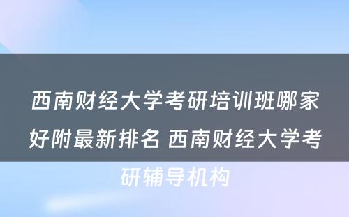 西南财经大学考研培训班哪家好附最新排名 西南财经大学考研辅导机构