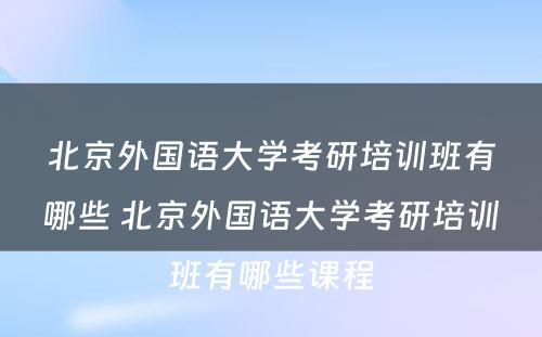 北京外国语大学考研培训班有哪些 北京外国语大学考研培训班有哪些课程