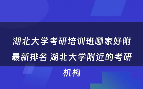 湖北大学考研培训班哪家好附最新排名 湖北大学附近的考研机构