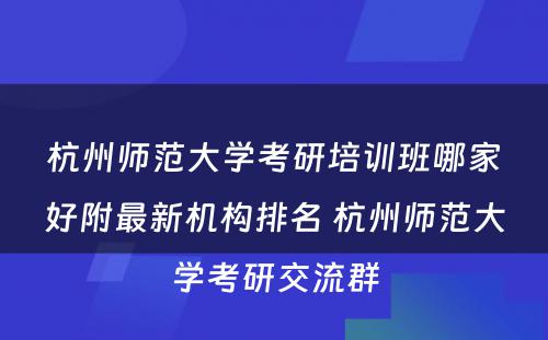 杭州师范大学考研培训班哪家好附最新机构排名 杭州师范大学考研交流群