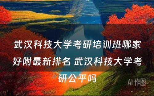 武汉科技大学考研培训班哪家好附最新排名 武汉科技大学考研公平吗