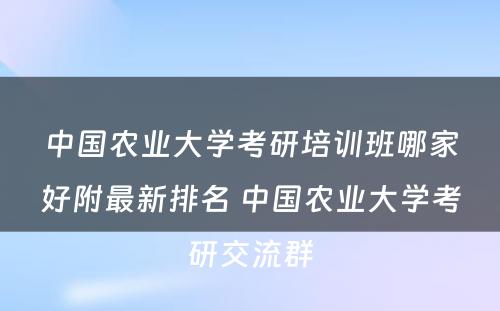 中国农业大学考研培训班哪家好附最新排名 中国农业大学考研交流群