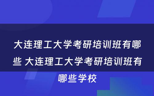 大连理工大学考研培训班有哪些 大连理工大学考研培训班有哪些学校