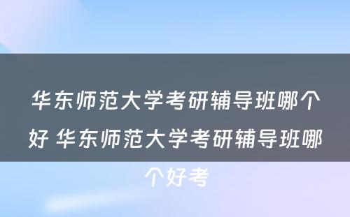 华东师范大学考研辅导班哪个好 华东师范大学考研辅导班哪个好考