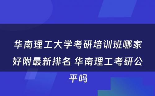 华南理工大学考研培训班哪家好附最新排名 华南理工考研公平吗