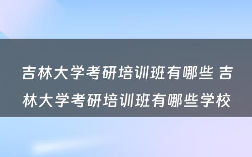 吉林大学考研培训班有哪些 吉林大学考研培训班有哪些学校