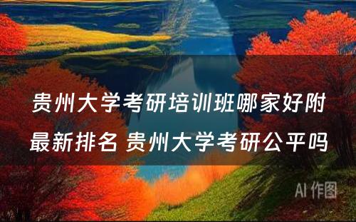 贵州大学考研培训班哪家好附最新排名 贵州大学考研公平吗