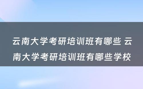 云南大学考研培训班有哪些 云南大学考研培训班有哪些学校