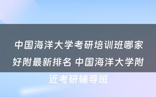 中国海洋大学考研培训班哪家好附最新排名 中国海洋大学附近考研辅导班