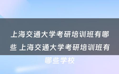 上海交通大学考研培训班有哪些 上海交通大学考研培训班有哪些学校