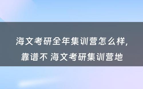 海文考研全年集训营怎么样，靠谱不 海文考研集训营地