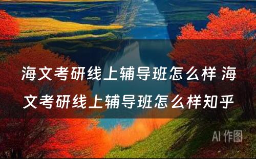 海文考研线上辅导班怎么样 海文考研线上辅导班怎么样知乎