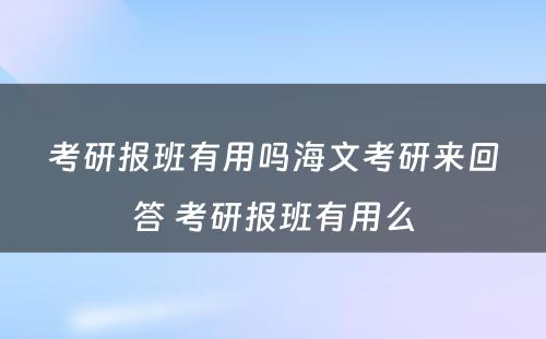 考研报班有用吗海文考研来回答 考研报班有用么