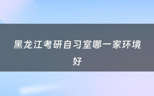 黑龙江考研自习室哪一家环境好