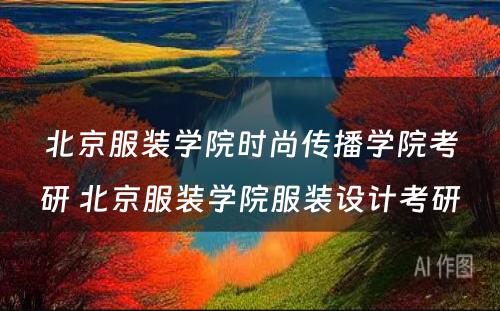 北京服装学院时尚传播学院考研 北京服装学院服装设计考研