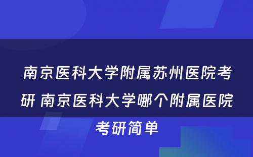 南京医科大学附属苏州医院考研 南京医科大学哪个附属医院考研简单