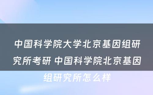 中国科学院大学北京基因组研究所考研 中国科学院北京基因组研究所怎么样