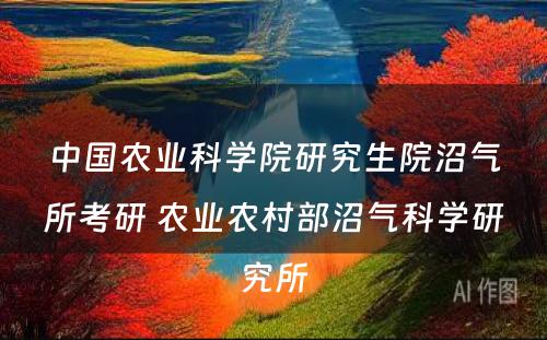 中国农业科学院研究生院沼气所考研 农业农村部沼气科学研究所