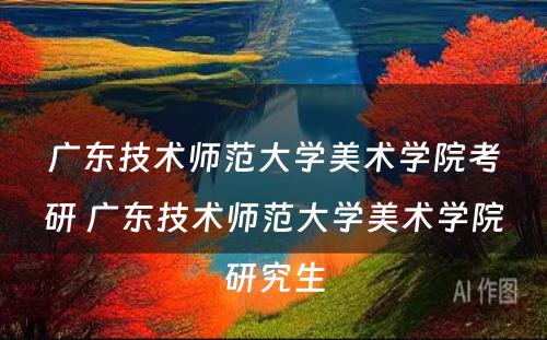 广东技术师范大学美术学院考研 广东技术师范大学美术学院研究生