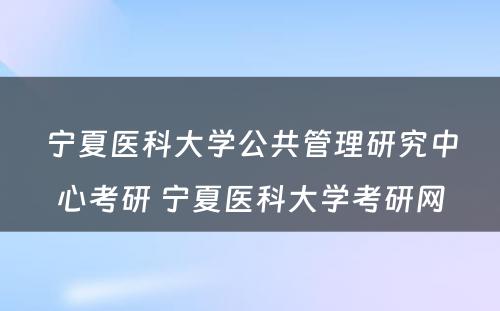 宁夏医科大学公共管理研究中心考研 宁夏医科大学考研网