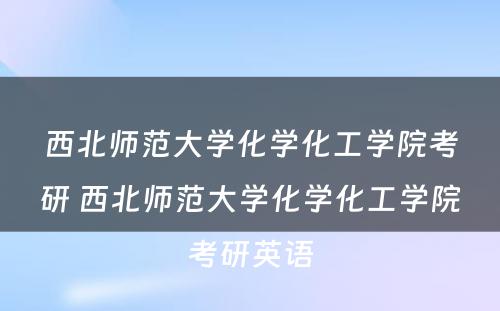 西北师范大学化学化工学院考研 西北师范大学化学化工学院考研英语