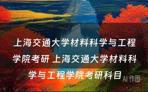 上海交通大学材料科学与工程学院考研 上海交通大学材料科学与工程学院考研科目