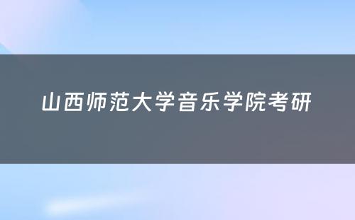 山西师范大学音乐学院考研 