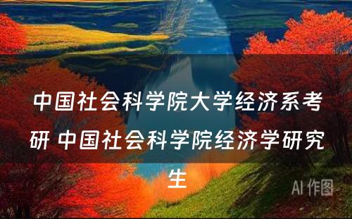 中国社会科学院大学经济系考研 中国社会科学院经济学研究生