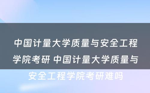 中国计量大学质量与安全工程学院考研 中国计量大学质量与安全工程学院考研难吗