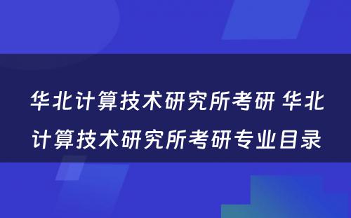 华北计算技术研究所考研 华北计算技术研究所考研专业目录