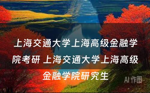 上海交通大学上海高级金融学院考研 上海交通大学上海高级金融学院研究生