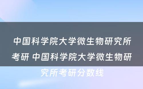 中国科学院大学微生物研究所考研 中国科学院大学微生物研究所考研分数线