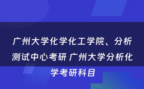 广州大学化学化工学院、分析测试中心考研 广州大学分析化学考研科目