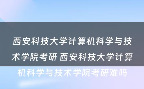 西安科技大学计算机科学与技术学院考研 西安科技大学计算机科学与技术学院考研难吗