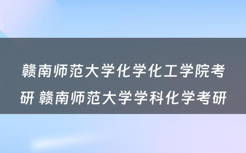 赣南师范大学化学化工学院考研 赣南师范大学学科化学考研