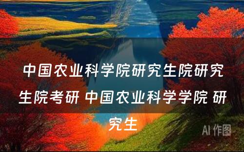 中国农业科学院研究生院研究生院考研 中国农业科学学院 研究生