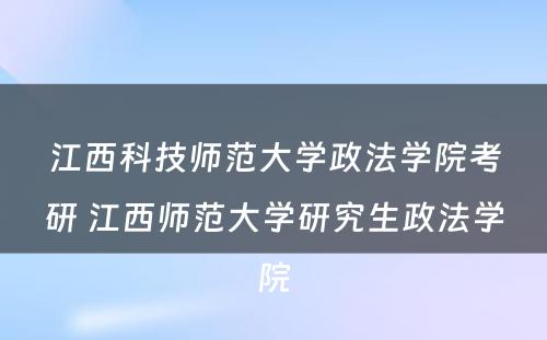 江西科技师范大学政法学院考研 江西师范大学研究生政法学院