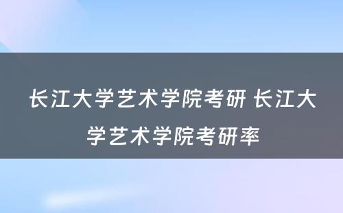 长江大学艺术学院考研 长江大学艺术学院考研率