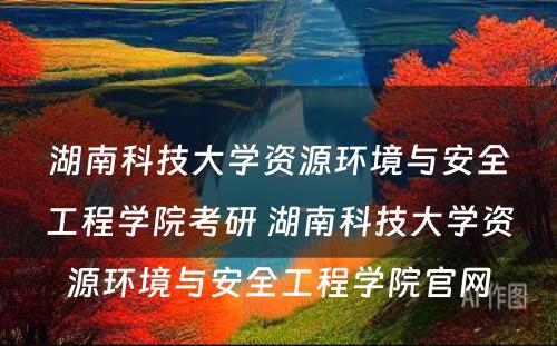 湖南科技大学资源环境与安全工程学院考研 湖南科技大学资源环境与安全工程学院官网