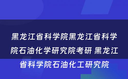 黑龙江省科学院黑龙江省科学院石油化学研究院考研 黑龙江省科学院石油化工研究院